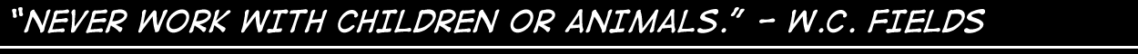 Never Work with Children or Animals. - WC Fields